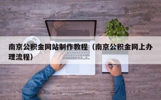 宣城南京公积金网站制作教程（南京公积金网上办理流程）