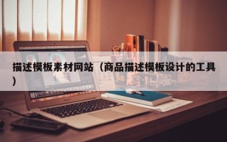 宣城描述模板素材网站（商品描述模板设计的工具）
