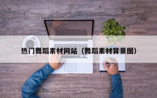 宣城热门舞蹈素材网站（舞蹈素材背景图）