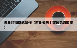 宣城河北购物网站制作（河北省网上商城采购政策）