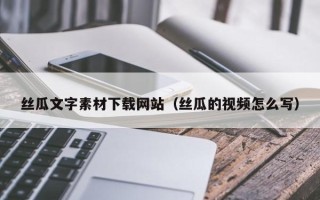 宣城丝瓜文字素材下载网站（丝瓜的视频怎么写）