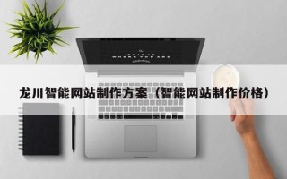 宣城龙川智能网站制作方案（智能网站制作价格）