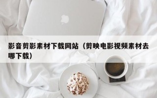 宣城影音剪影素材下载网站（剪映电影视频素材去哪下载）