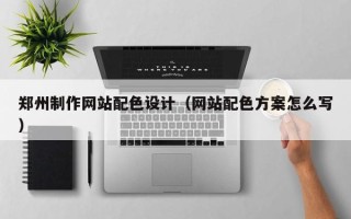 宣城郑州制作网站配色设计（网站配色方案怎么写）