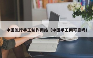 宣城中国流行手工制作网站（中国手工网可靠吗）