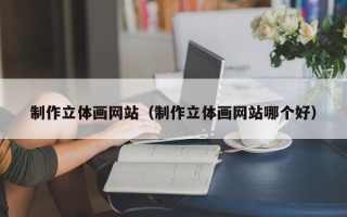 宣城制作立体画网站（制作立体画网站哪个好）